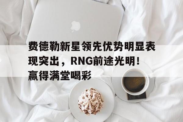 开云体育-费德勒新星领先优势明显表现突出，RNG前途光明！赢得满堂喝彩的简单介绍-开云体育