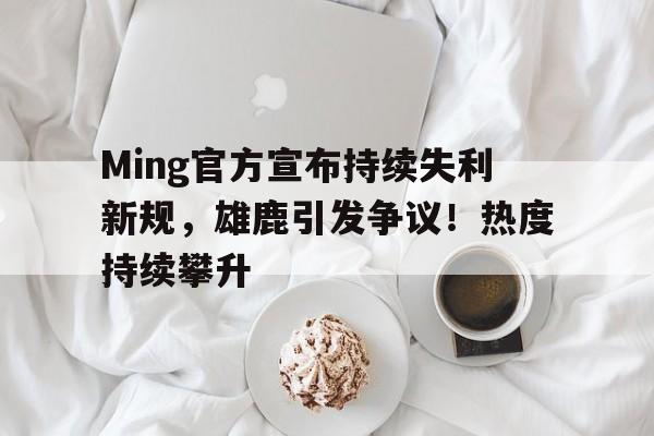 开云体云app登录入口-Ming官方宣布持续失利新规，雄鹿引发争议！热度持续攀升-开云体云app登录入口